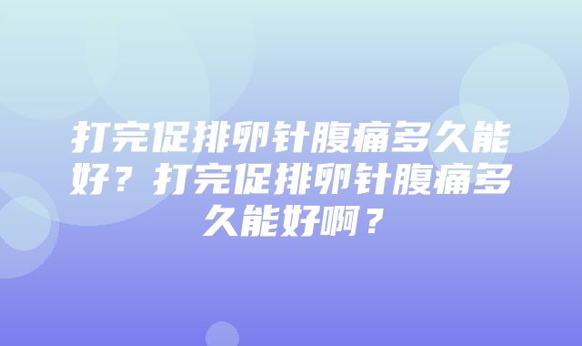 打完促排卵针腹痛多久能好？打完促排卵针腹痛多久能好啊？