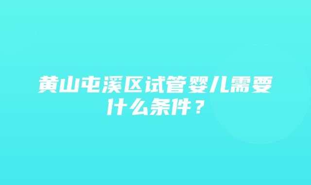 黄山屯溪区试管婴儿需要什么条件？