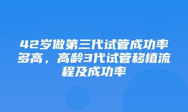 42岁做第三代试管成功率多高，高龄3代试管移植流程及成功率