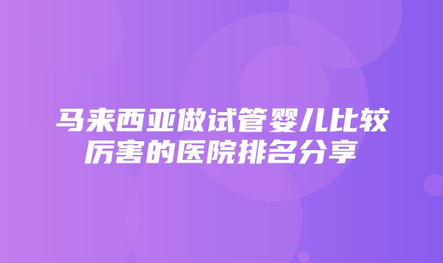 马来西亚做试管婴儿比较厉害的医院排名分享