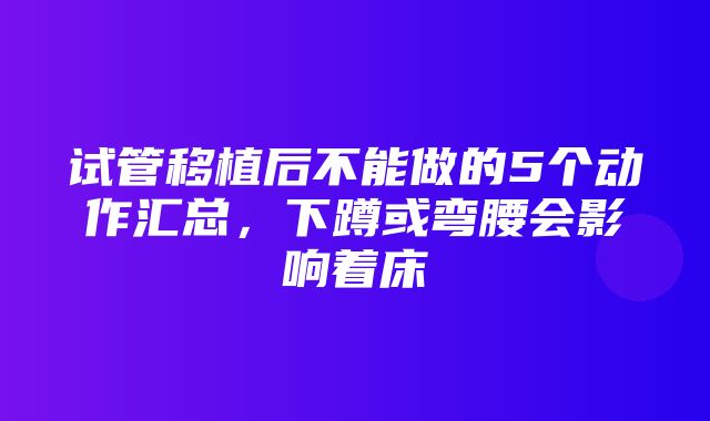 试管移植后不能做的5个动作汇总，下蹲或弯腰会影响着床