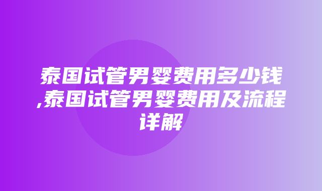 泰国试管男婴费用多少钱,泰国试管男婴费用及流程详解