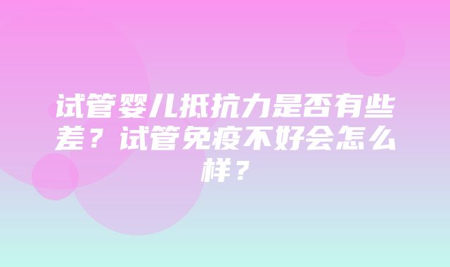 试管婴儿抵抗力是否有些差？试管免疫不好会怎么样？