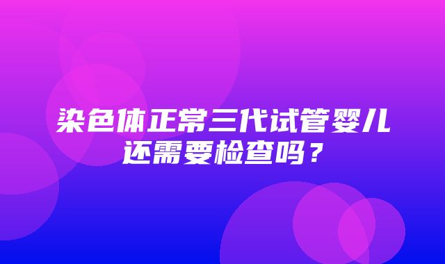 染色体正常三代试管婴儿还需要检查吗？