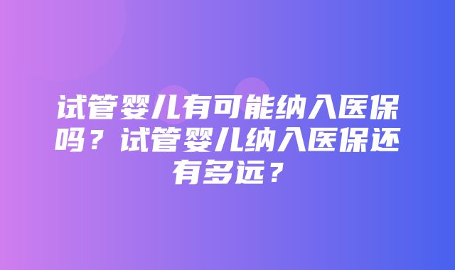 试管婴儿有可能纳入医保吗？试管婴儿纳入医保还有多远？