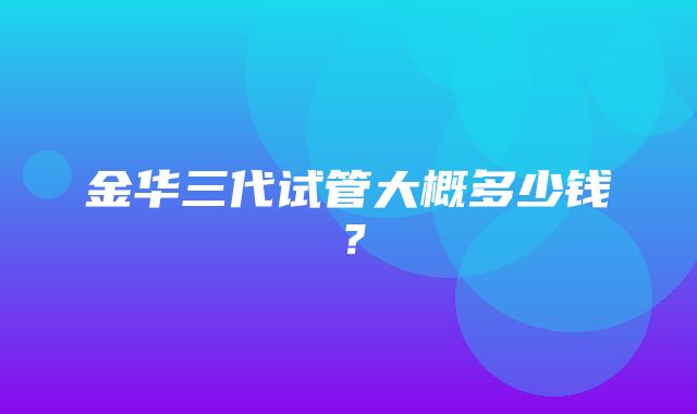 金华三代试管大概多少钱？