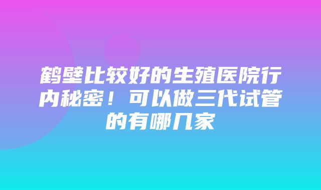 鹤壁比较好的生殖医院行内秘密！可以做三代试管的有哪几家