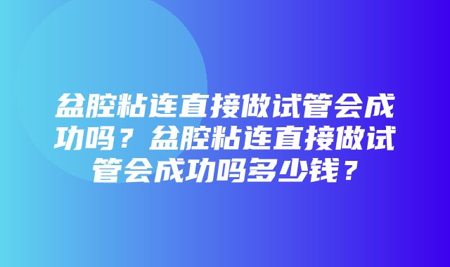 盆腔粘连直接做试管会成功吗？盆腔粘连直接做试管会成功吗多少钱？