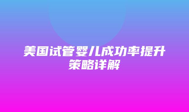 美国试管婴儿成功率提升策略详解