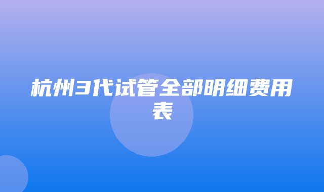 杭州3代试管全部明细费用表