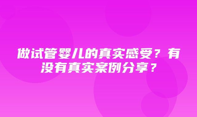 做试管婴儿的真实感受？有没有真实案例分享？