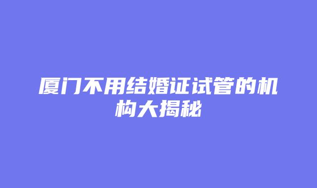 厦门不用结婚证试管的机构大揭秘