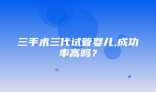 三手术三代试管婴儿,成功率高吗？