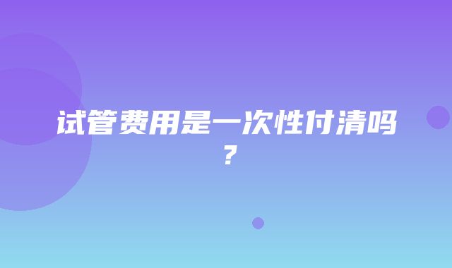 试管费用是一次性付清吗？