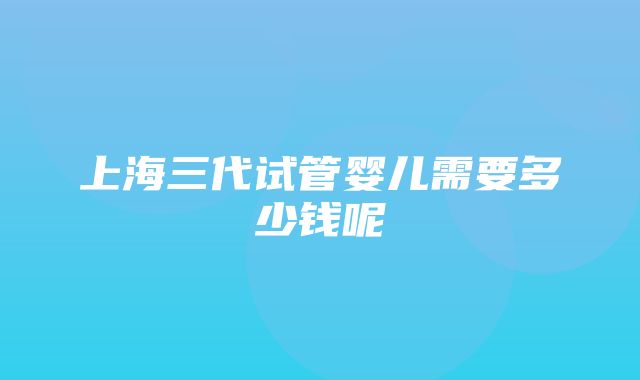 上海三代试管婴儿需要多少钱呢