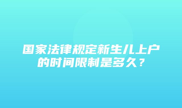 国家法律规定新生儿上户的时间限制是多久？