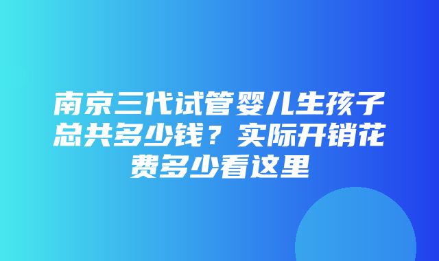 南京三代试管婴儿生孩子总共多少钱？实际开销花费多少看这里