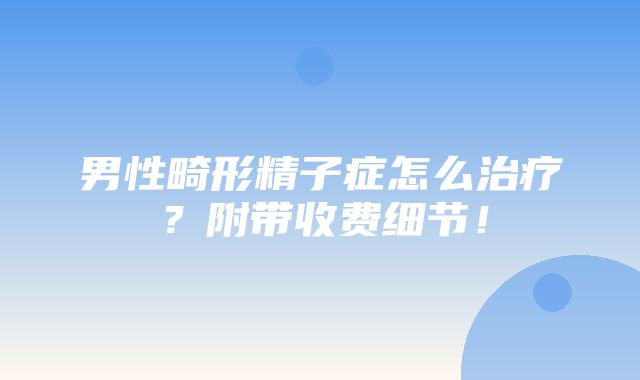 男性畸形精子症怎么治疗？附带收费细节！