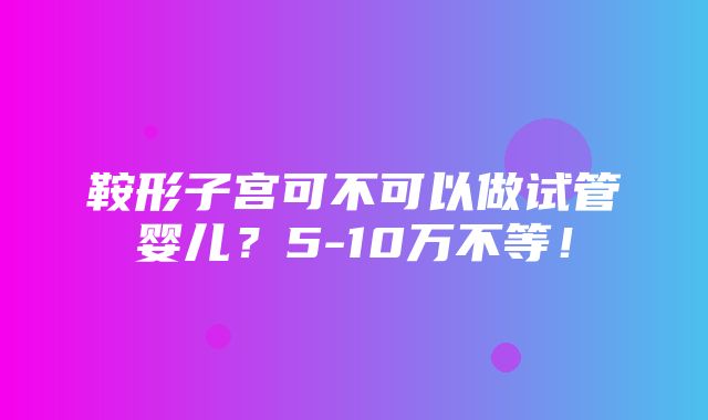 鞍形子宫可不可以做试管婴儿？5-10万不等！