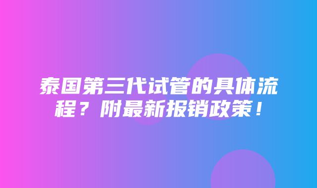 泰国第三代试管的具体流程？附最新报销政策！