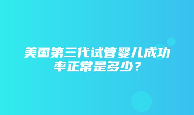 美国第三代试管婴儿成功率正常是多少？