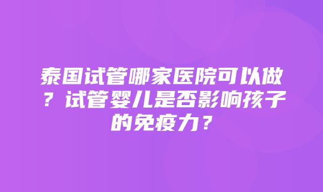 泰国试管哪家医院可以做？试管婴儿是否影响孩子的免疫力？