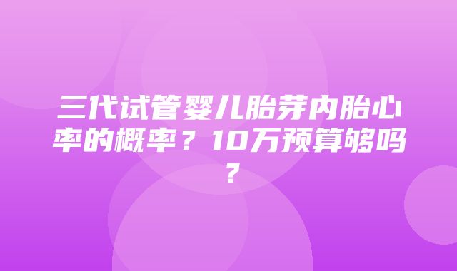 三代试管婴儿胎芽内胎心率的概率？10万预算够吗？