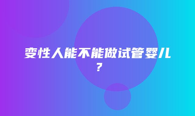 变性人能不能做试管婴儿？