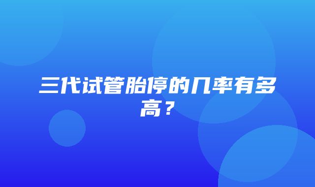 三代试管胎停的几率有多高？