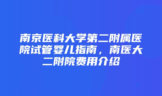 南京医科大学第二附属医院试管婴儿指南，南医大二附院费用介绍