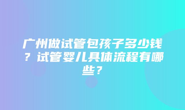 广州做试管包孩子多少钱？试管婴儿具体流程有哪些？