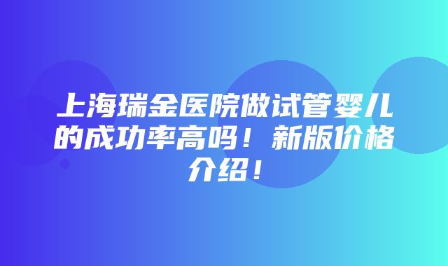 上海瑞金医院做试管婴儿的成功率高吗！新版价格介绍！