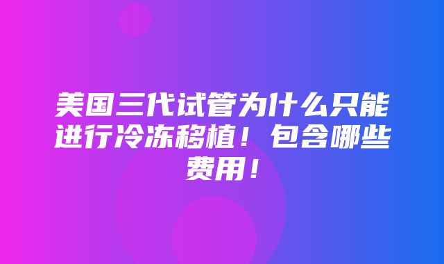 美国三代试管为什么只能进行冷冻移植！包含哪些费用！