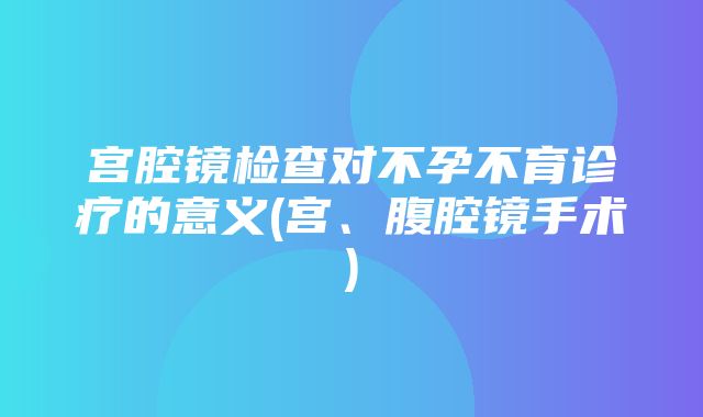 宫腔镜检查对不孕不育诊疗的意义(宫、腹腔镜手术)