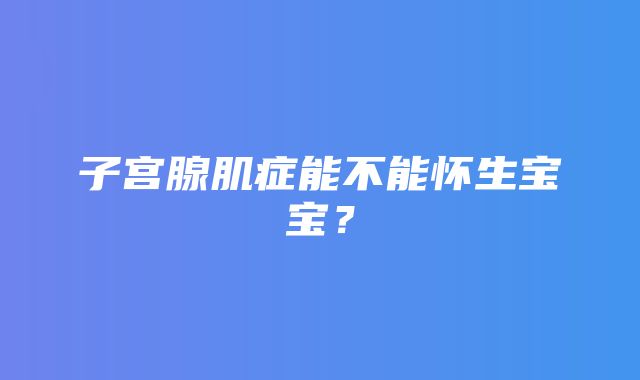 子宫腺肌症能不能怀生宝宝？