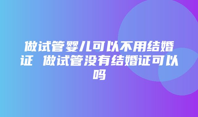 做试管婴儿可以不用结婚证 做试管没有结婚证可以吗