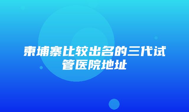 柬埔寨比较出名的三代试管医院地址