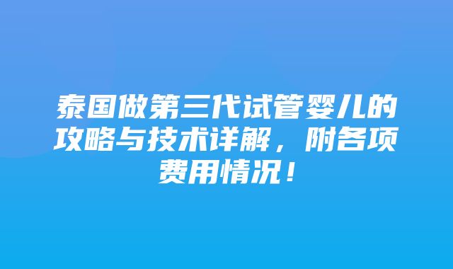 泰国做第三代试管婴儿的攻略与技术详解，附各项费用情况！