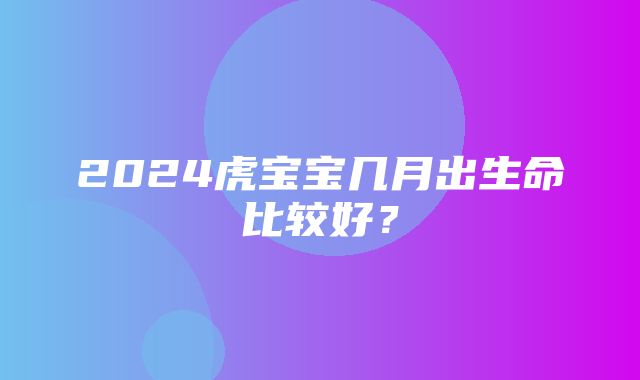 2024虎宝宝几月出生命比较好？