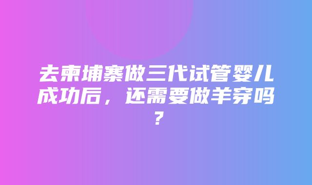 去柬埔寨做三代试管婴儿成功后，还需要做羊穿吗？