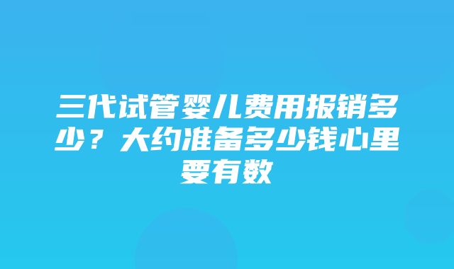 三代试管婴儿费用报销多少？大约准备多少钱心里要有数