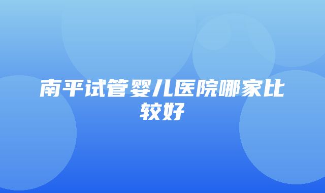 南平试管婴儿医院哪家比较好