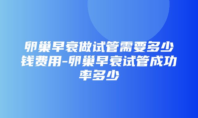 卵巢早衰做试管需要多少钱费用-卵巢早衰试管成功率多少