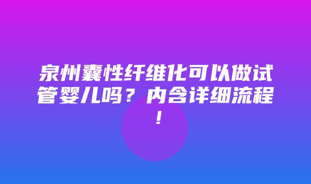 泉州囊性纤维化可以做试管婴儿吗？内含详细流程！