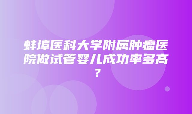 蚌埠医科大学附属肿瘤医院做试管婴儿成功率多高？