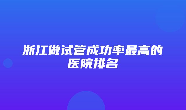 浙江做试管成功率最高的医院排名