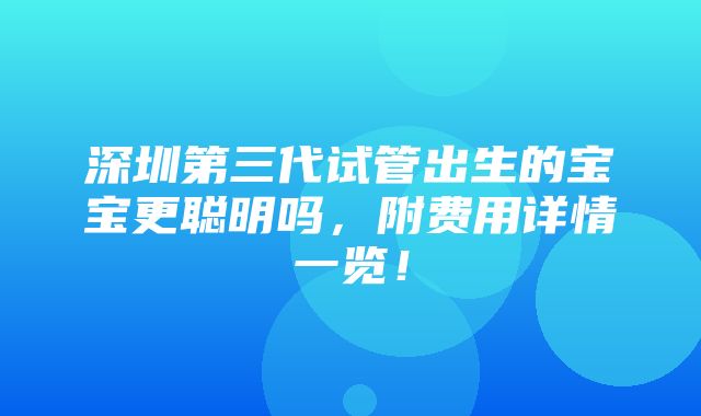 深圳第三代试管出生的宝宝更聪明吗，附费用详情一览！