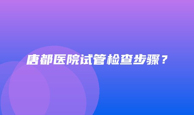 唐都医院试管检查步骤？