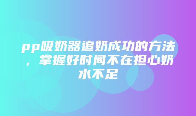 pp吸奶器追奶成功的方法，掌握好时间不在担心奶水不足