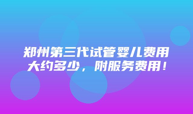 郑州第三代试管婴儿费用大约多少，附服务费用！